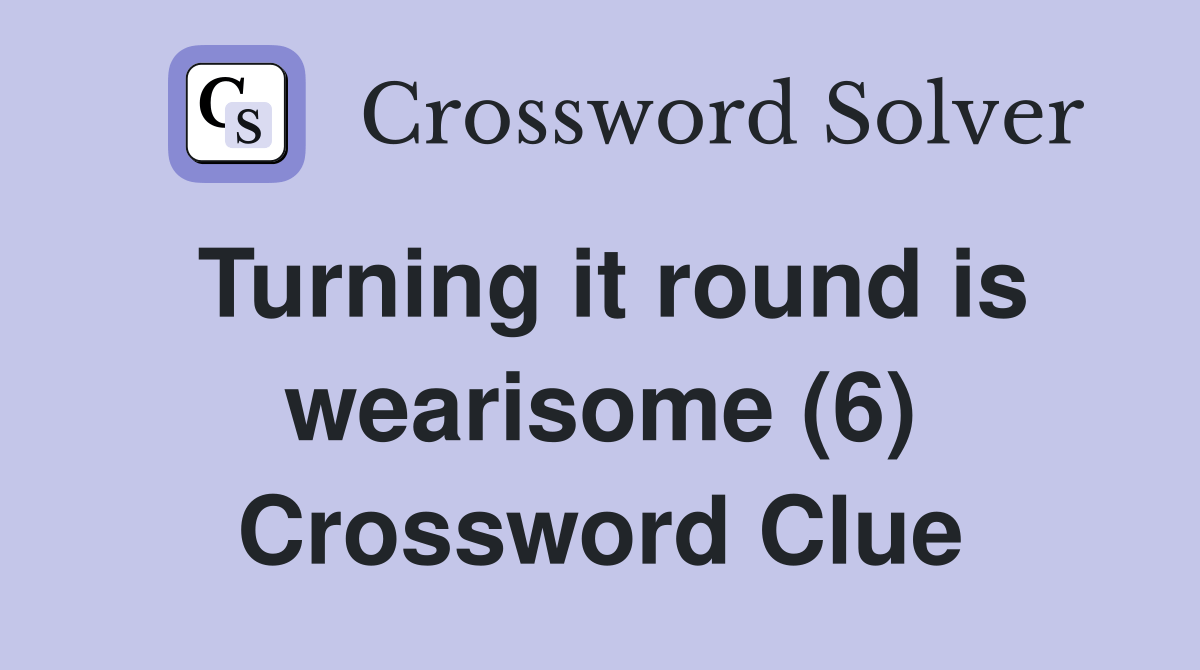 Turning it round is wearisome (6) Crossword Clue Answers Crossword